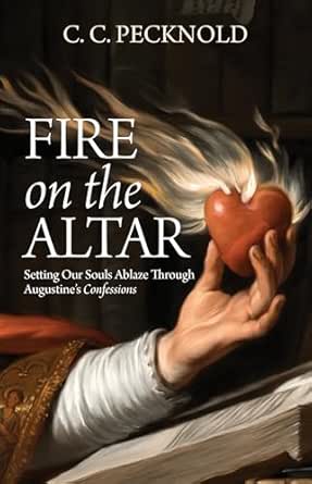 Fire On The Altar Setting Our Souls Ablaze Through Saint Augustine's Confessions