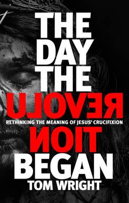 Day the Revolution Began: Rethinking the Meaning of Jesus' Crucifixion