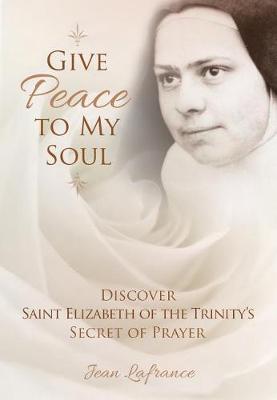 Give Peace to my Soul: Discover Saint Elizabeth of the Trinity's Secret of Prayer