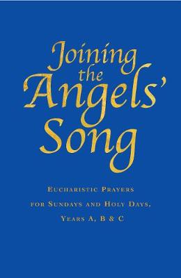 Joining the Angel's Song: Eucharistic Prayers for Sundays and Holy Days, Years A, B & C