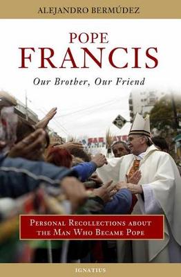 POPE FRANCIS - OUR BROTHER, OUR FRIEND: PERSONAL RECOLLECTIONS ABOUT THE MAN WHO BECAME POPE