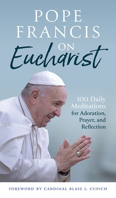 Pope Francis on Eucharist 100 Daily Meditations for Adoration