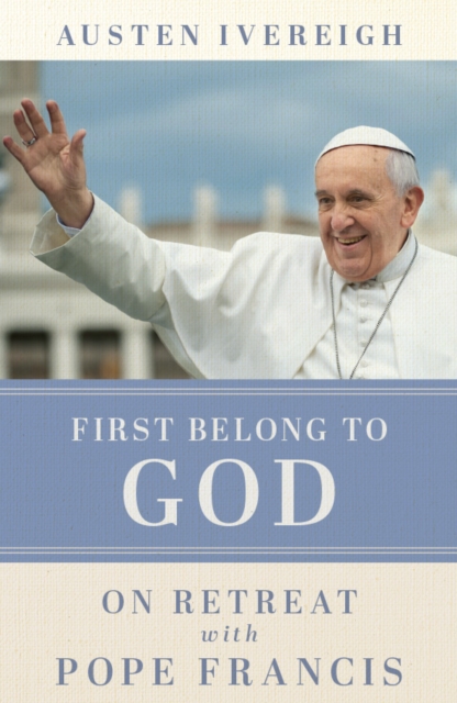 First Belong to God: On Retreat with Pope Francis