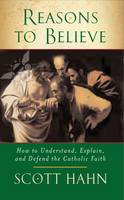 Reasons to Believe: How to Understand, Explain and Defend the Catholic Faith